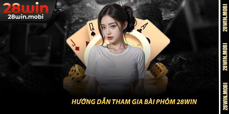 Hướng Dẫn Tham Gia Bài Phỏm 28Win